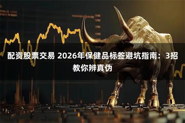 配资股票交易 2026年保健品标签避坑指南：3招教你辨真伪