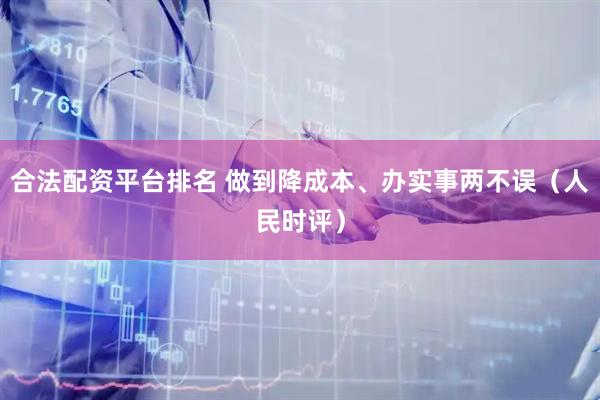 合法配资平台排名 做到降成本、办实事两不误（人民时评）