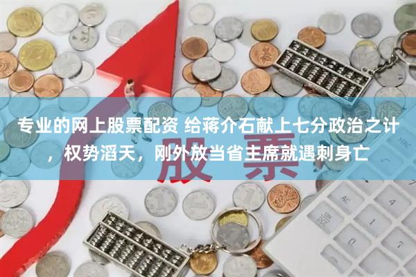 专业的网上股票配资 给蒋介石献上七分政治之计，权势滔天，刚外放当省主席就遇刺身亡