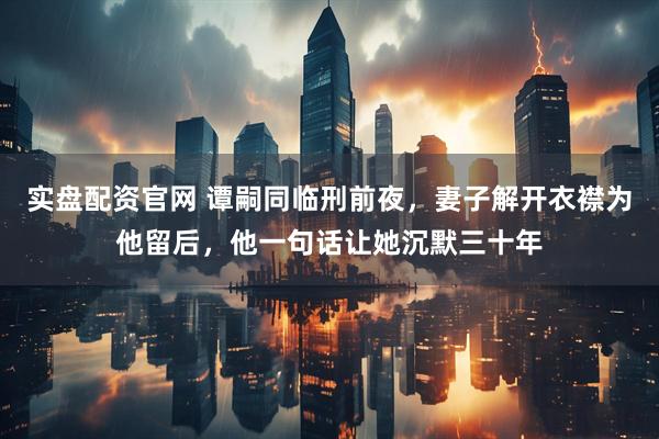 实盘配资官网 谭嗣同临刑前夜，妻子解开衣襟为他留后，他一句话让她沉默三十年